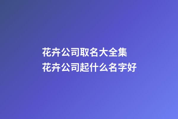 花卉公司取名大全集 花卉公司起什么名字好-第1张-公司起名-玄机派